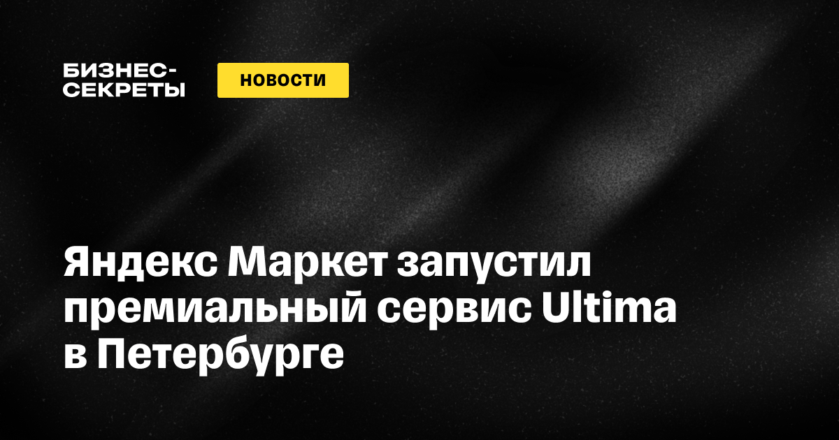 Яндекс Маркет запустил премиальный сервис Ultima в Санкт-Петербурге