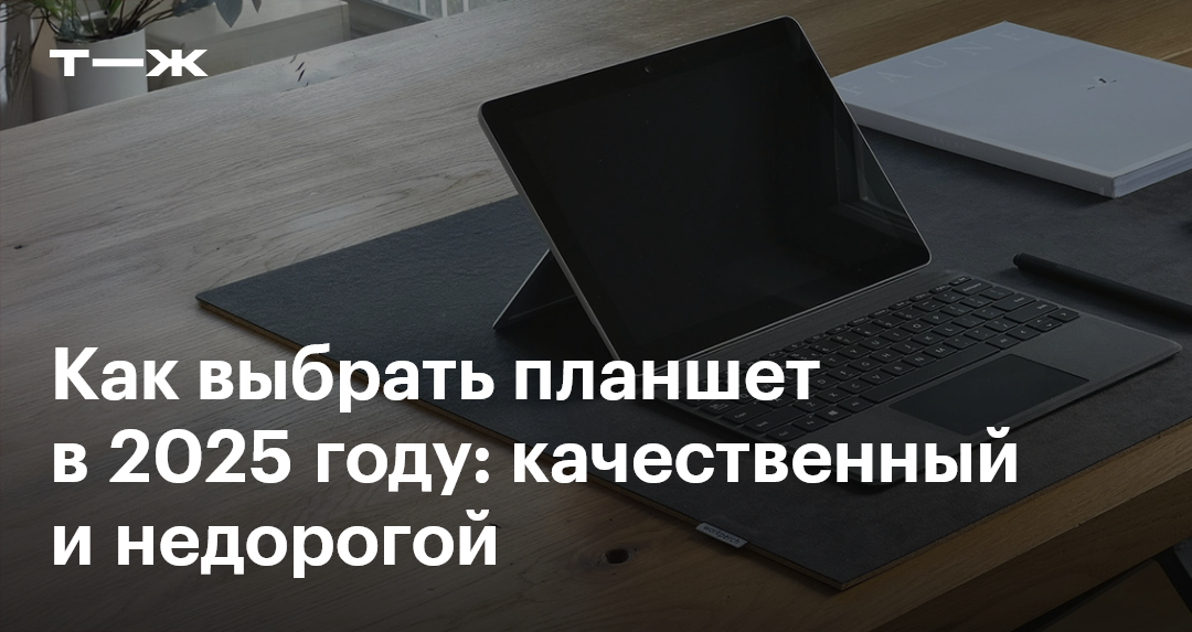 Как выбрать планшет в 2025 году: качественный и недорогой