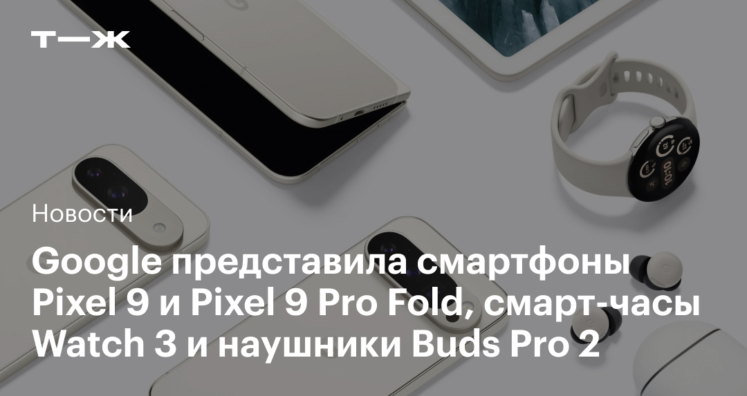 Google представила Pixel 9, складной Pixel 9 Pro Fold, умные часы Watch 3 и наушники Buds Pro 2