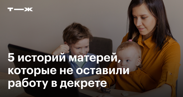 Как совместить работу и воспитание ребенка: истории работающихмам