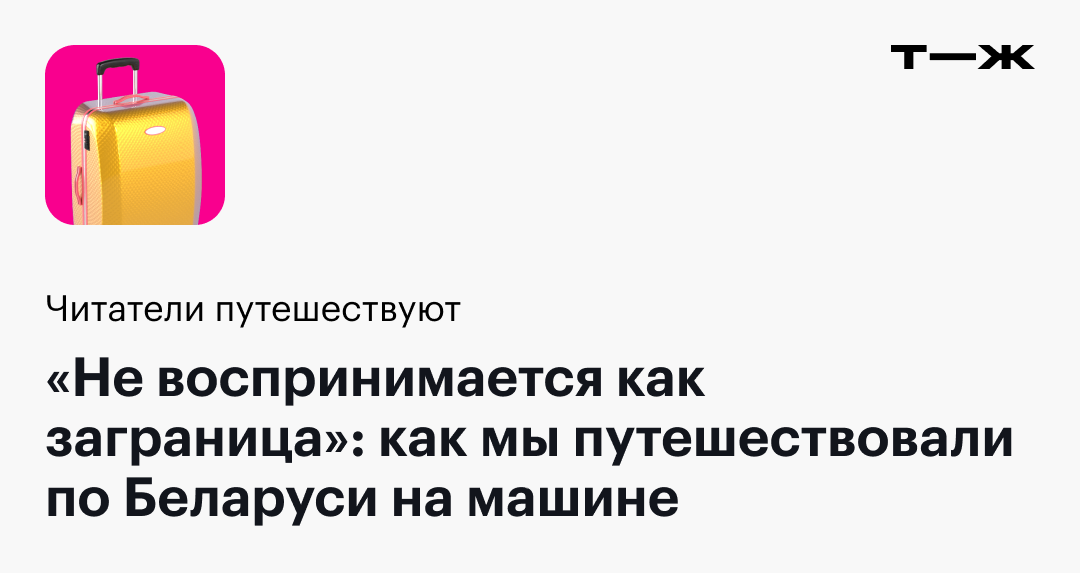 Не воспринимается как заграница»: как мы путешествовали по Беларуси на  машине