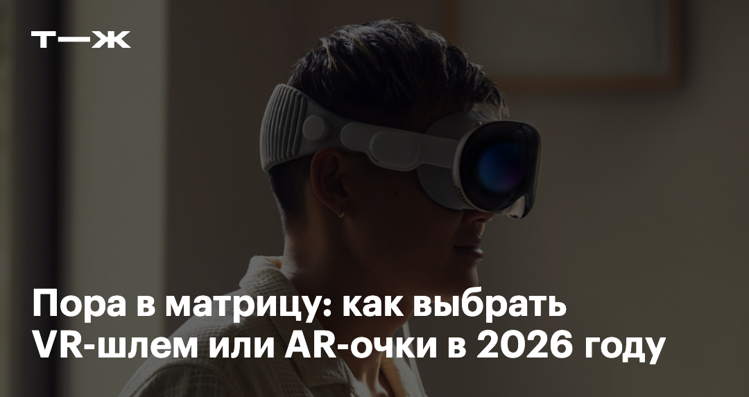Шлемы и очки виртуальной реальности: что выбрать в 2026 году