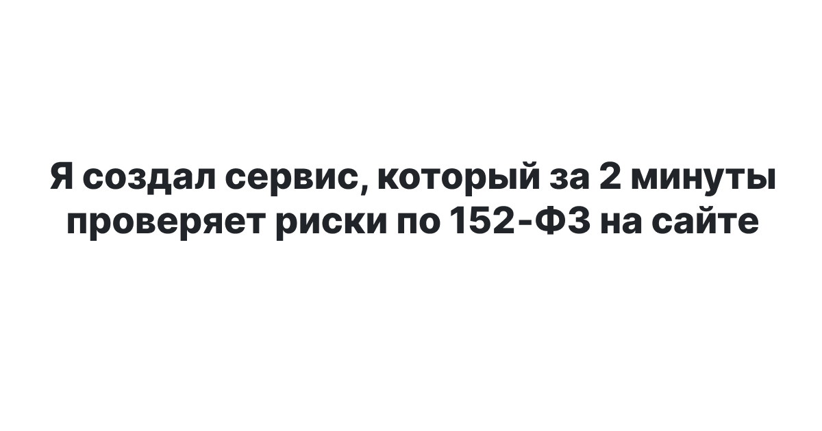 Я создал сервис, который проверяет риски по 152‑ФЗ на сайте и помогает подготовиться к проверкам