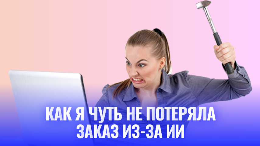 Нейросети-обманщики: как я чуть не потеряла заказ из-за ИИ