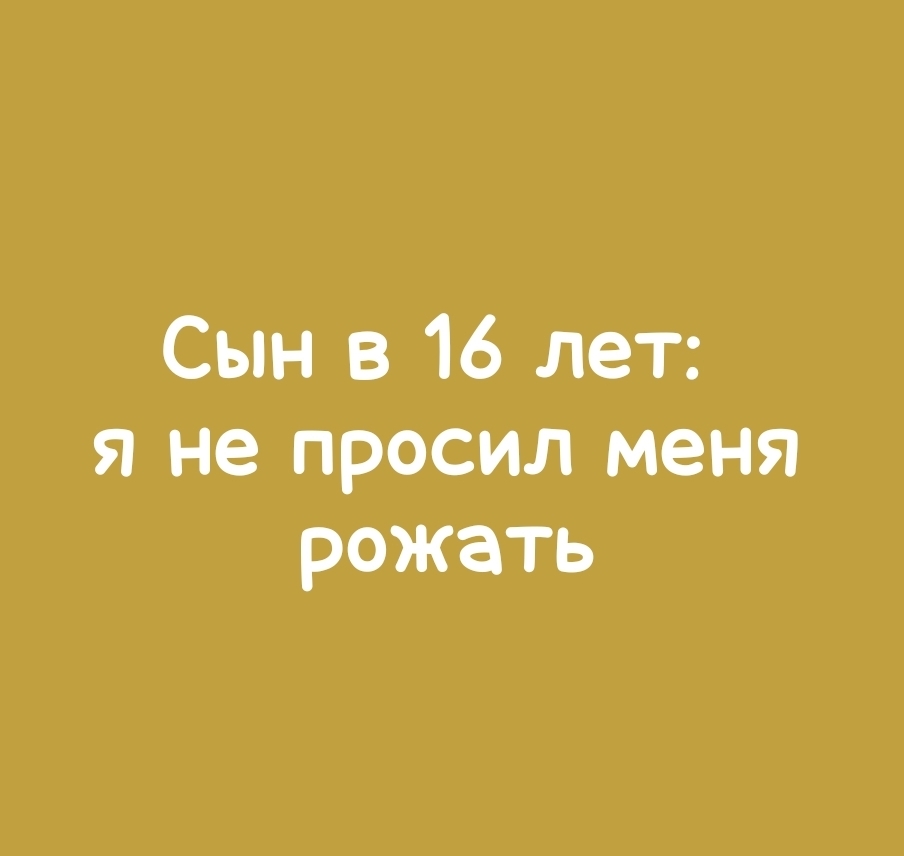 Моему сыну 16 лет, и он говорит, что не просил его рожать