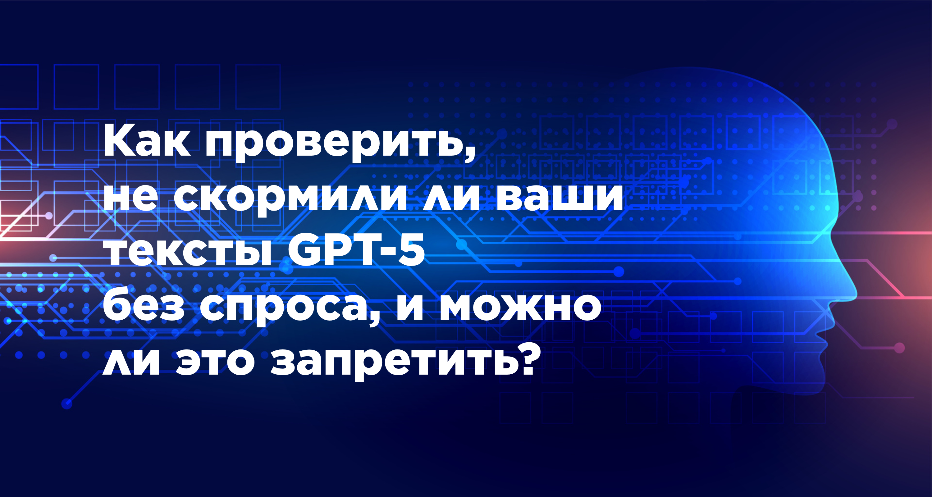 Как проверить, не скормили ли ваши тексты GPT-5, и можно ли это запретить